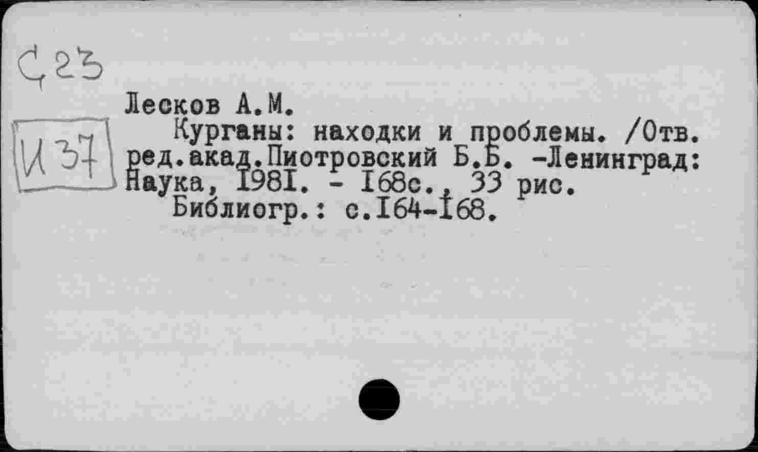 ﻿Лесков A.M.
Курганы: находки и проблемы. /Отв. ред.акад.Пиотровский Б.Б. -Ленинград: Наука, 1981. - 168с., 33 рис.
Библиогр.: с.164-168.